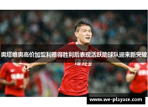 奥塔维奥高价加盟利雅得胜利后表现活跃助球队迎来新突破
