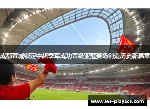 成都蓉城锁定中超季军成功晋级亚冠赛场创造历史新篇章
