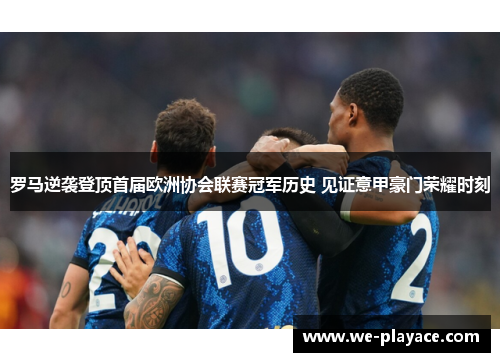 罗马逆袭登顶首届欧洲协会联赛冠军历史 见证意甲豪门荣耀时刻