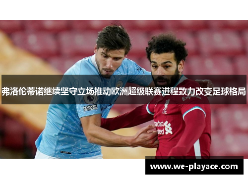 弗洛伦蒂诺继续坚守立场推动欧洲超级联赛进程致力改变足球格局