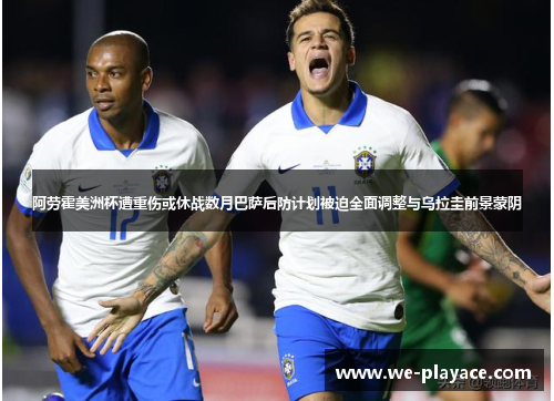 阿劳霍美洲杯遭重伤或休战数月巴萨后防计划被迫全面调整与乌拉圭前景蒙阴 阿劳霍美洲杯遭重伤或休战数月巴萨后防计划被迫全面调整与乌拉圭前景蒙阴
