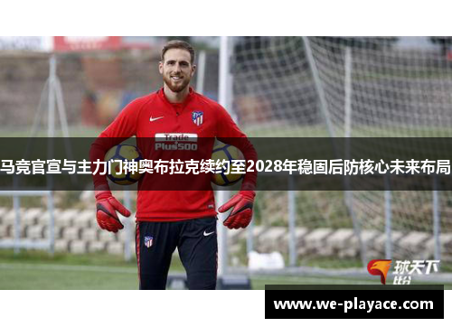 马竞官宣与主力门神奥布拉克续约至2028年稳固后防核心未来布局 马竞官宣与主力门神奥布拉克续约至2028年稳固后防核心未来布局