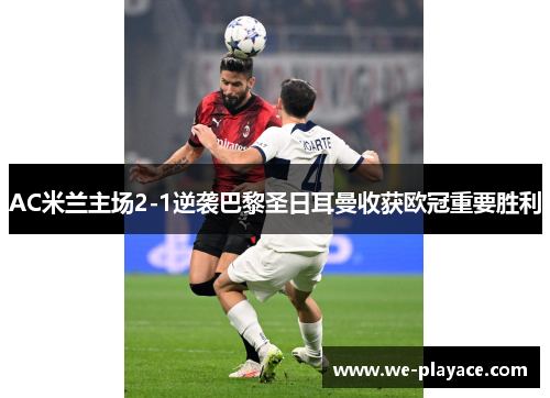 AC米兰主场2-1逆袭巴黎圣日耳曼收获欧冠重要胜利