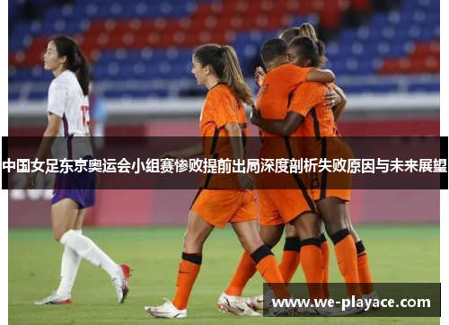 中国女足东京奥运会小组赛惨败提前出局深度剖析失败原因与未来展望 中国女足东京奥运会小组赛惨败提前出局深度剖析失败原因与未来展望