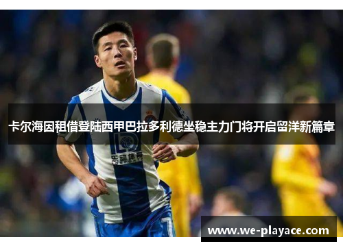 卡尔海因租借登陆西甲巴拉多利德坐稳主力门将开启留洋新篇章 卡尔海因租借登陆西甲巴拉多利德坐稳主力门将开启留洋新篇章