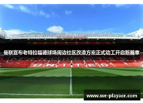 曼联宣布老特拉福德球场周边社区改造方案正式动工开启新篇章 曼联宣布老特拉福德球场周边社区改造方案正式动工开启新篇章