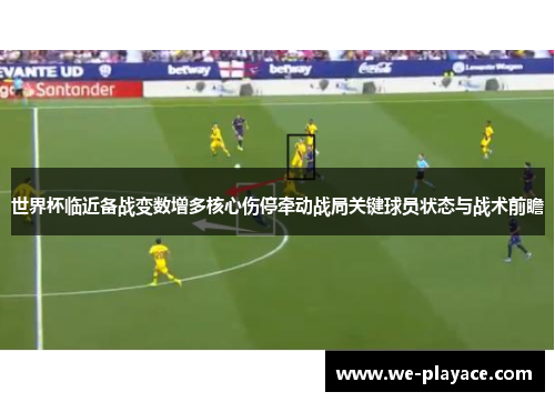 世界杯临近备战变数增多核心伤停牵动战局关键球员状态与战术前瞻