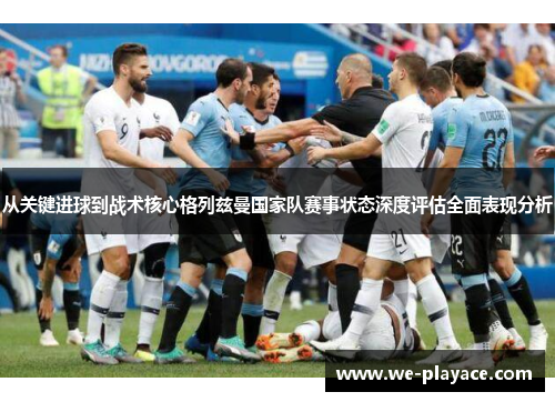 从关键进球到战术核心格列兹曼国家队赛事状态深度评估全面表现分析 从关键进球到战术核心格列兹曼国家队赛事状态深度评估全面表现分析