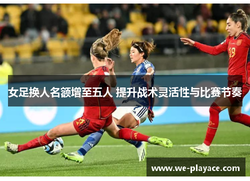 女足换人名额增至五人 提升战术灵活性与比赛节奏 女足换人名额增至五人 提升战术灵活性与比赛节奏