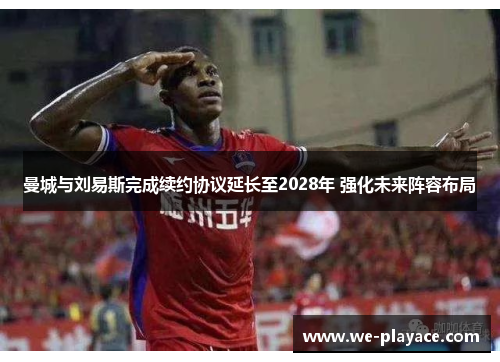 曼城与刘易斯完成续约协议延长至2028年 强化未来阵容布局 曼城与刘易斯完成续约协议延长至2028年 强化未来阵容布局