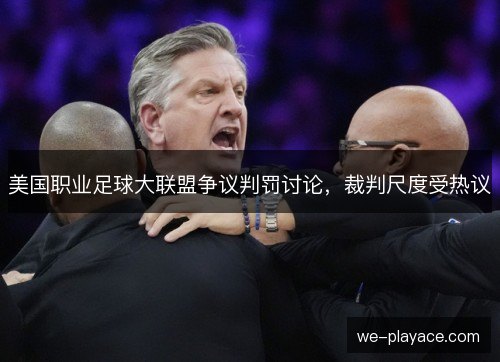 美国职业足球大联盟争议判罚讨论,裁判尺度受热议 美国职业足球大联盟争议判罚讨论,裁判尺度受热议